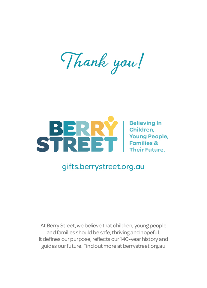 Cover content of print version of pdf, which was presented upside down for folding purpose when printed as a gift card.
			This cover image contains standard greeting messagees from Berry Street and logo. At the top of the image there is a Heading
			Thank you with an artistic style font. Followed with the Berry street logo. Below the logo in the middle section, it shows url of the site gifts.berrystreet.org.au
			at the bottom section, it shows the paragraph reads as this 'At Berry Street, we believe that children, young people and families should be
			safe, thriving and hopeful. It defines our purpose, reflects our 140-year history and guides our future. Find out more at berrystreet.org.au'